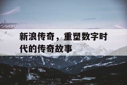 新浪传奇，重塑数字时代的传奇故事