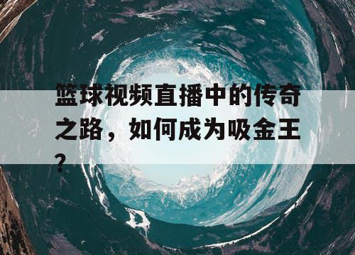 篮球视频直播中的传奇之路,如何成为吸金王? 篮球视频直播中的传奇之路,如何成为吸金王?