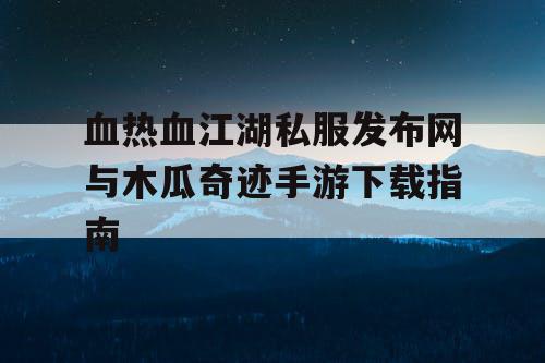 血热血江湖私服发布网与木瓜奇迹手游下载指南 血热血江湖私服发布网与木瓜奇迹手游下载指南