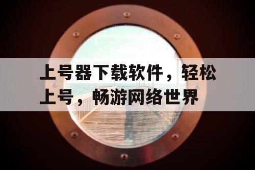 上号器下载软件，轻松上号，畅游网络世界