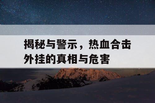 揭秘与警示，热血合击外挂的真相与危害
