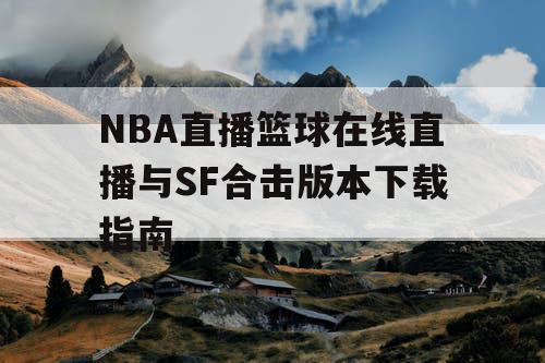 NBA直播篮球在线直播与SF合击版本下载指南 NBA直播篮球在线直播与SF合击版本下载指南
