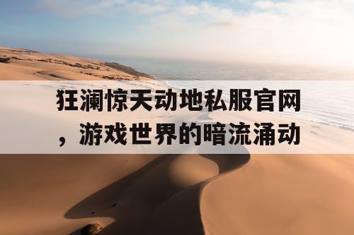 狂澜惊天动地私服官网,游戏世界的暗流涌动 狂澜惊天动地私服官网,游戏世界的暗流涌动