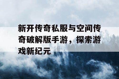 新开传奇私服与空间传奇破解版手游,探索游戏新纪元 新开传奇私服与空间传奇破解版手游,探索游戏新纪元