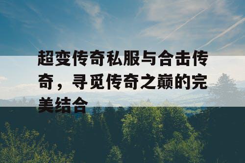 超变传奇私服与合击传奇,寻觅传奇之巅的完美结合 超变传奇私服与合击传奇,寻觅传奇之巅的完美结合