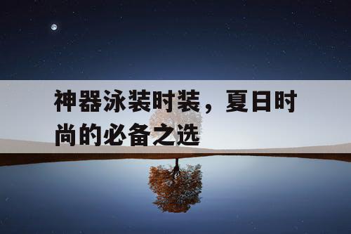 神器泳装时装，夏日时尚的必备之选