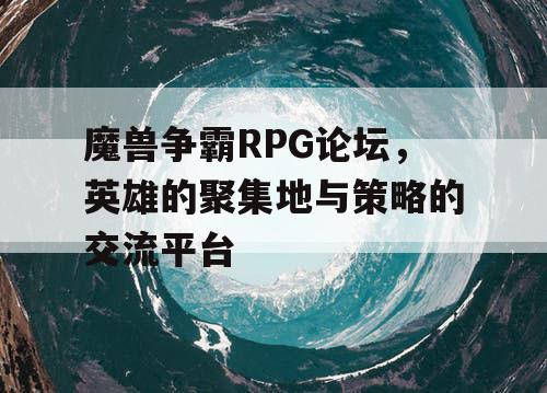 魔兽争霸RPG论坛,英雄的聚集地与策略的交流平台 魔兽争霸RPG论坛,英雄的聚集地与策略的交流平台