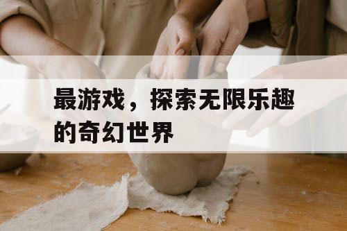 最游戏,探索无限乐趣的奇幻世界 最游戏,探索无限乐趣的奇幻世界