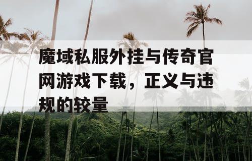 魔域私服外挂与传奇官网游戏下载,正义与违规的较量 魔域私服外挂与传奇官网游戏下载,正义与违规的较量