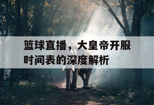 篮球直播，大皇帝开服时间表的深度解析
