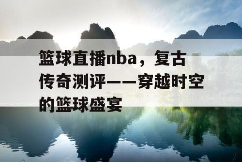 篮球直播nba,复古传奇测评——穿越时空的篮球盛宴 篮球直播nba,复古传奇测评——穿越时空的篮球盛宴
