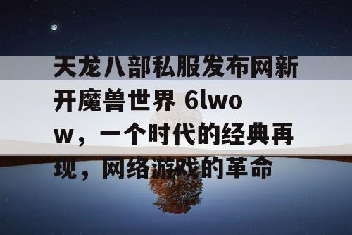 天龙八部私服发布网新开魔兽世界 6lwow，一个时代的经典再现，网络游戏的革命