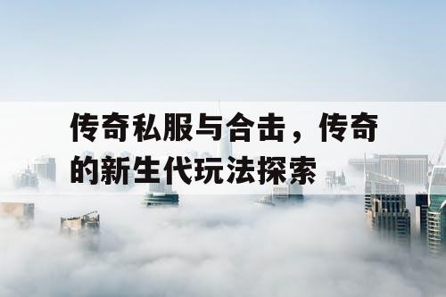 传奇私服与合击,传奇的新生代玩法探索 传奇私服与合击,传奇的新生代玩法探索