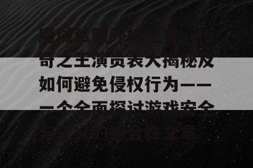 魔域私服外挂之害、传奇之王演员表大揭秘及如何避免侵权行为——一个全面探讨游戏安全与正义的综合性文章 魔域私服外挂之害、传奇之王演员表大揭秘及如何避免侵权行为——一个全面探讨游戏安全与正义的综合性文章