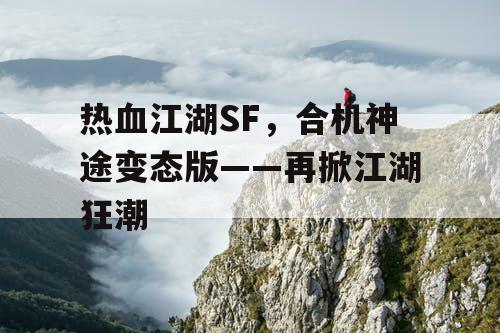 热血江湖SF,合机神途变态版——再掀江湖狂潮 热血江湖SF,合机神途变态版——再掀江湖狂潮