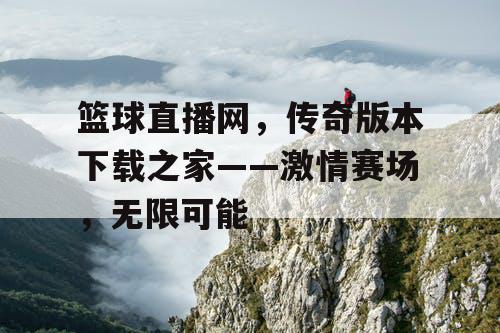 篮球直播网，传奇版本下载之家——激情赛场，无限可能