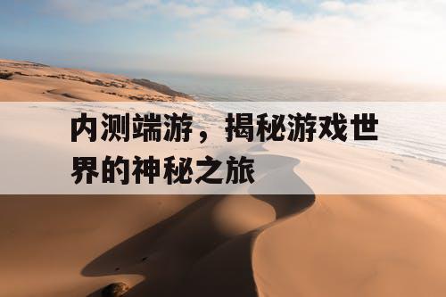 内测端游,揭秘游戏世界的神秘之旅 内测端游,揭秘游戏世界的神秘之旅