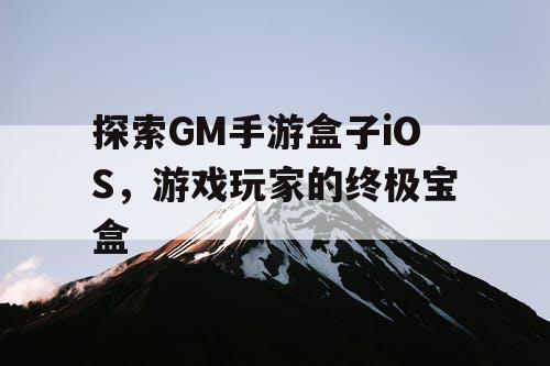 探索GM手游盒子iOS,游戏玩家的终极宝盒 探索GM手游盒子iOS,游戏玩家的终极宝盒