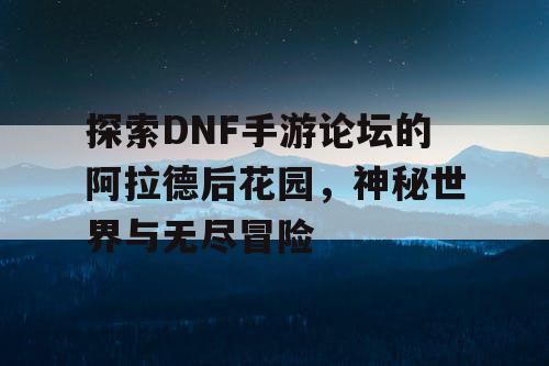 探索DNF手游论坛的阿拉德后花园,神秘世界与无尽冒险 探索DNF手游论坛的阿拉德后花园,神秘世界与无尽冒险