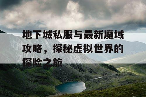 地下城私服与最新魔域攻略,探秘虚拟世界的探险之旅 地下城私服与最新魔域攻略,探秘虚拟世界的探险之旅