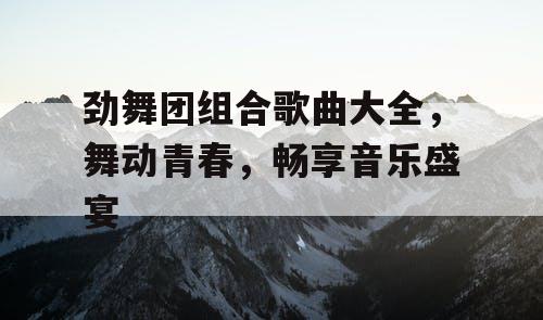 劲舞团组合歌曲大全,舞动青春,畅享音乐盛宴 劲舞团组合歌曲大全,舞动青春,畅享音乐盛宴