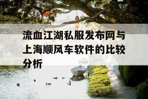 流血江湖私服发布网与上海顺风车软件的比较分析 流血江湖私服发布网与上海顺风车软件的比较分析