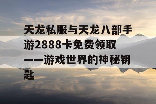 天龙私服与天龙八部手游2888卡免费领取——游戏世界的神秘钥匙 天龙私服与天龙八部手游2888卡免费领取——游戏世界的神秘钥匙