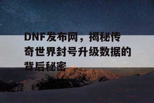 DNF发布网,揭秘传奇世界封号升级数据的背后秘密 DNF发布网,揭秘传奇世界封号升级数据的背后秘密