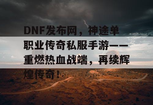 DNF发布网,神途单职业传奇私服手游——重燃热血战端,再续辉煌传奇! DNF发布网,神途单职业传奇私服手游——重燃热血战端,再续辉煌传奇!