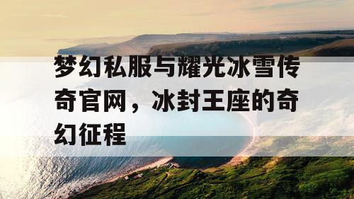 梦幻私服与耀光冰雪传奇官网,冰封王座的奇幻征程 梦幻私服与耀光冰雪传奇官网,冰封王座的奇幻征程