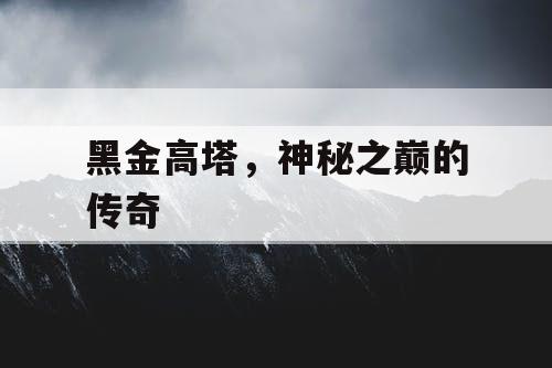 黑金高塔,神秘之巅的传奇 黑金高塔,神秘之巅的传奇