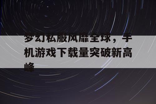 梦幻私服风靡全球,手机游戏下载量突破新高峰 梦幻私服风靡全球,手机游戏下载量突破新高峰