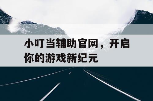 小叮当辅助官网,开启你的游戏新纪元 小叮当辅助官网,开启你的游戏新纪元