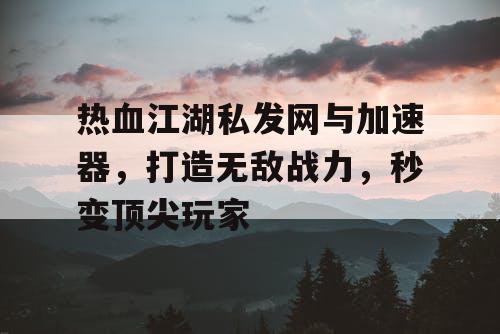 热血江湖私发网与加速器,打造无敌战力,秒变顶尖玩家 热血江湖私发网与加速器,打造无敌战力,秒变顶尖玩家