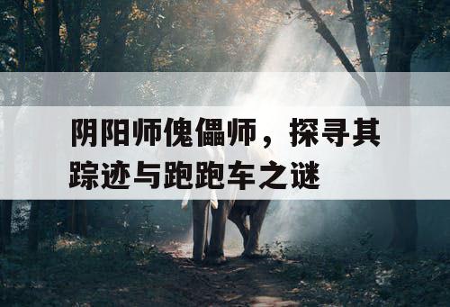 阴阳师傀儡师，探寻其踪迹与跑跑车之谜