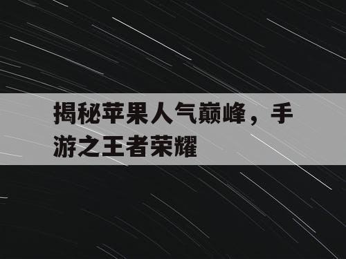 揭秘苹果人气巅峰,手游之王者荣耀 揭秘苹果人气巅峰,手游之王者荣耀