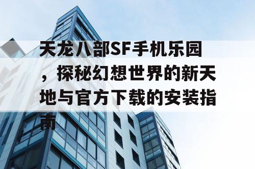 天龙八部SF手机乐园,探秘幻想世界的新天地与官方下载的安装指南 天龙八部SF手机乐园,探秘幻想世界的新天地与官方下载的安装指南