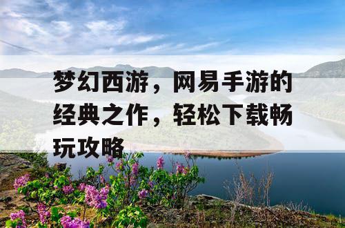 梦幻西游，网易手游的经典之作，轻松下载畅玩攻略