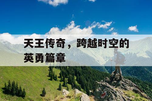 天王传奇,跨越时空的英勇篇章 天王传奇,跨越时空的英勇篇章