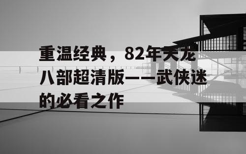 重温经典,82年天龙八部超清版——武侠迷的必看之作 重温经典,82年天龙八部超清版——武侠迷的必看之作