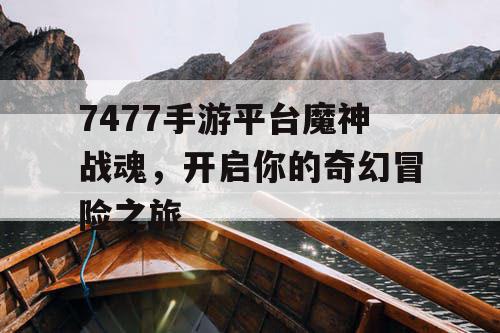 7477手游平台魔神战魂，开启你的奇幻冒险之旅