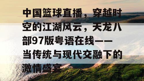 中国篮球直播,穿越时空的江湖风云,天龙八部97版粤语在线——当传统与现代交融下的激情盛宴 中国篮球直播,穿越时空的江湖风云,天龙八部97版粤语在线——当传统与现代交融下的激情盛宴