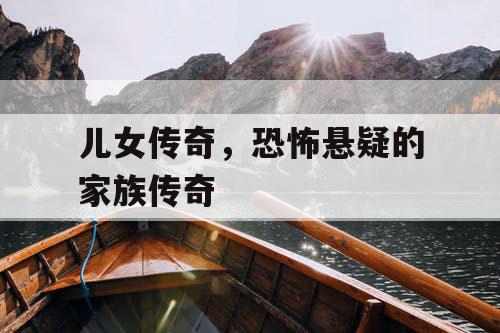 儿女传奇,恐怖悬疑的家族传奇 儿女传奇,恐怖悬疑的家族传奇