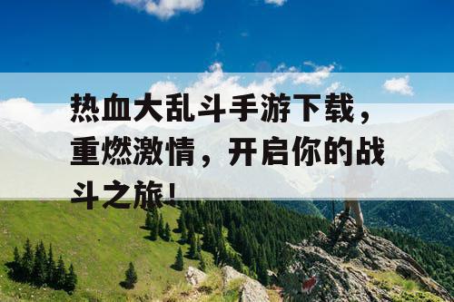 热血大乱斗手游下载,重燃激情,开启你的战斗之旅! 热血大乱斗手游下载,重燃激情,开启你的战斗之旅!