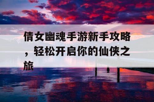 倩女幽魂手游新手攻略,轻松开启你的仙侠之旅 倩女幽魂手游新手攻略,轻松开启你的仙侠之旅