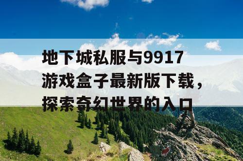 地下城私服与9917游戏盒子最新版下载,探索奇幻世界的入口 地下城私服与9917游戏盒子最新版下载,探索奇幻世界的入口