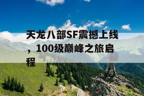 天龙八部SF震撼上线,100级巅峰之旅启程 天龙八部SF震撼上线,100级巅峰之旅启程
