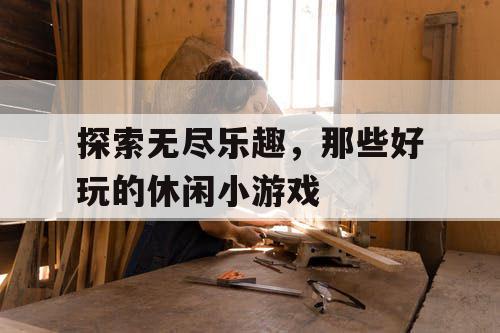 探索无尽乐趣,那些好玩的休闲小游戏 探索无尽乐趣,那些好玩的休闲小游戏