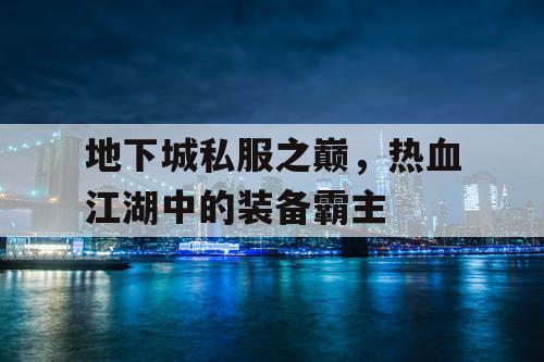 地下城私服之巅,热血江湖中的装备霸主 地下城私服之巅,热血江湖中的装备霸主
