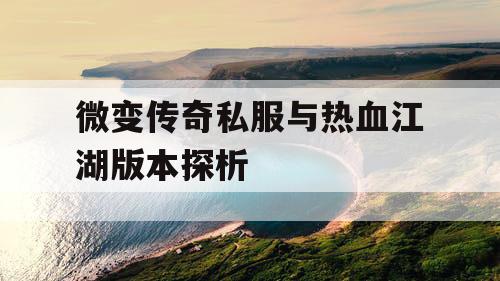 微变传奇私服与热血江湖版本探析 微变传奇私服与热血江湖版本探析